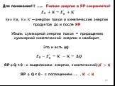 Для понимания!!! …... Полная энергия в ЯР сохраняется! Е? и Е′? , К и К′ —энергии покоя и кинетические энергии продуктов до и после ЯР. Убыль суммарной энергии покоя = приращению суммарной кинетической энергии и наоборот. Это и есть ??: ЯР с Q > 0 - с выделением энергии, кинетической), ? ′ >? 