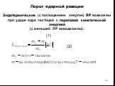 Порог ядерной реакции. Эндотермические (с поглощением энергии) ЯР возможны при ударе ядра частицей с пороговой кинетической энергией (с меньшей ЯР невозможны): (2)