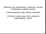 Возможны два принципиально различных способа освобождения ядерной энергии: 1) Реакция деления ядер тяжелых элементов 2) Реакция синтеза ядер легких элементов (термоядерный синтез)