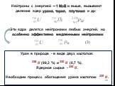 Нейтроны c энергией ~1 МэВ и выше, вызывают деление ядер урана, тория, плутония и др: Эти ядра делятся нейтронами любых энергий, но особенно эффективно медленными нейтронами: Уран в природе - в виде двух изотопов: ??? ? (99,3 %) и ??? ? (0,7 %). Ядерное сырье - ??? ? . Необходим процесс обогащения у