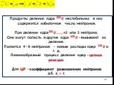 Продукты деления ядра ??? ? нестабильны: в них содержится избыточное число нейтронов. При делении ядра ??? ? ……+2 или 3 нейтрона. Они могут попасть в другие ядра ??? ? - вызывают их деление. Появятся 4 - 9 нейтронов - новые распады ядер ??? ? и т. д. Лавинообразный процесс деления ядер - цепная реак