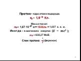 Протон– ядро атома водорода. eр~ 1,6–19 Кл. Масса покоя: mp~ 1,67·10–27 кг= 1836me = 1,007 а. е. м. Иногда - в значениях энергии (? = ??? ); ??~938,27 МэВ. Спин протона: ? ? (фермион)