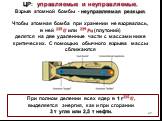 ЦР: управляемые и неуправляемые. Взрыв атомной бомбы - неуправляемая реакция. Чтобы атомная бомба при хранении не взорвалась, в ней ??? ? или ??? ?? (плутоний) делятся на две удаленные части с массами ниже критических. С помощью обычного взрыва массы сближаются. При полном делении всех ядер в 1 г ??