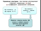 Управление реактором - при помощи регулирующих стержней, содержащих ?? или?. (?- коэффициент размножения нейтронов). При выдвинутых из АЗ стержнях k > 1. При полностью вдвинутых стержнях k. Вдвигая стержни внутрь АЗ можно в любой момент времени приостановить развитие ЦР.