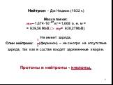 Нейтрон - Дж.Чедвик (1932 г.) Масса покоя: ??~1,674·10–27 кг = 1,008 а. е. м = = 939,56 МэВ.(>??= 938,27МэВ) Не имеет заряда. Спин нейтрона: ? ? (фермион) – не смотря на отсутствие заряда, так как в состав входят заряженные кварки. Протоны и нейтроны - нуклоны.