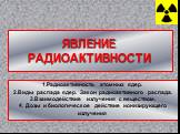 ЯВЛЕНИЕ РАДИОАКТИВНОСТИ. 1.Радиоактивность атомных ядер. 2.Виды распада ядер. Закон радиоактивного распада. 3.Взаимодействие излучения с веществом. 4. Дозы и биологическое действие ионизирующего излучения