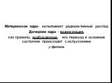 Материнское ядро– испытывает радиоактивный распад. Дочернее ядро - возникающее, как правило, возбужденное, его переход в основное состояние происходит с испусканием ?-фотона