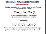 Основные типы радиоактивности Альфа-распад. Альфа-частицы (?−)- поток ядер гелия . Распад протекает по схеме: ?—материнское ядра,? — дочернее, ?−возможная избыточная энергия. При ?-распаде массовое число А дочернего ядра уменьшается на 4, а зарядовое число Z - на 2. Например: