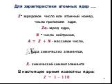 Для характеристики атомных ядер …. ?- зарядовое число или атомный номер, число протоновв ядре, ??– заряд ядра, ? - число нейтронов, ? = ? + ? - массовое число, - ядра химических элементов, ?– химический символ элемента. В настоящее время известны ядра: ? = ?−???