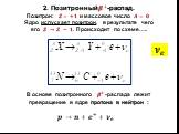 2. Позитронный ? + -распад. Позитрон: ?=+? и массовое число ?=? Ядро испускает позитрон, в результате чего его ? →? − ?. Происходит по схеме….. В основе позитронного ? + -распада лежит превращение в ядре протона в нейтрон : ?→?+ ? + + ? ?