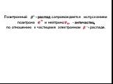 Позитронный ? + - распад сопровождается испусканием позитрона ? + и нейтрино ? ? , - античастиц, по отношению к частицамв электронном ? − - распаде.