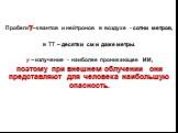 Пробегиg–квантов и нейтронов в воздухе - сотни метров, в ТТ – десятки см и даже метры. ?−излучение - наиболее проникающее ИИ, поэтому при внешнем облучении они представляют для человека наибольшую опасность.