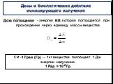 Дозы и биологическое действие ионизирующего излучения. Доза поглощения - энергия ИИ, которая поглощается при прохождении через единицу массы вещества. СИ -1 Грей (Гр) → 1кг вещества поглощает 1 Дж энергии излучения. 1 Рад = 10-2 Гр