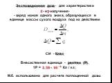 Экспозиционная доза– для характеристики ?- иg-излучения- - заряд ионов одного знака, образующихся в единице массы сухого воздуха под их действием. СИ - Кл/кг. Внесистемная единица - рентген (Р). 1Р = ?,??∗ ?? −? Кл / кг; М.б. использована для расчета поглощенной дозы.