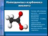 Найвідоміша карбонова кислота. Оцтова або етанова кислота— органічна речовина з формулою CH3COOH. Слабка, насичена одноосновна карбонова кислота. Похідні оцтової кислоти носять назву «ацетати».