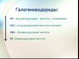 Галогеноводороды: HF - фтороводородная кислота ( плавиковая). HCl - хлороводородная кислота (соляная). HBr - бромоводородная кислота. HI - йодоводородная кислота