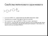 Свойства метилового оранжевого. Название IUPAC: 4- (4 - диметиламинофенилазо)бензолсульфонат натрия. Традиционное название: Метилоранж, Оранж III, гелиантин. Растворимость: в воде (при 50ºС) 0,2 г/100 мл; в этаноле нерастворим. Метилоранж, органический синтетический краситель из группы азокрасителей