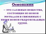 Основания – это сложные вещества, состоящие из ионов металлов и связанных с ними ионов гидроксильных групп.