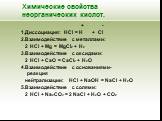 Химические свойства неорганических кислот. + - 1.Диссоциация: HCl = H + Cl 2.Взаимодействие с металлами: 2 HCl + Mg = MgCl2 + H2 3.Взаимодействие с оксидами: 2 HCl + CaO = CaCl2 + H2O 4.Взаимодействие с основаниями- реакция нейтрализации: HCl + NaOH = NaCl + H2O 5.Взаимодействие с солями: 2 HCl + Na