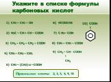Укажите в списке формулы карбоновых кислот. 1) CH3 – CH2 – OH 4) CH3 – CH2 – CH3 6) HCOOСH3 2) H3C – CH = CH – COOH 7) С Н3– СОН 3) CH3 – CH2 – CH2 – COOH 5) CH3 – (CH2)14 – COOH 9) CH3 – CH - COOH ׀ CH3 8) CH3 – CH2 – COOH 10) COOH I. Правильные ответы: 2, 3, 5, 8, 9, 10