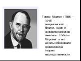 Томас Морган (1866 -1945) - американский биолог, один и основоположников генетики. Работы Моргана и его школы обосновали хромосомную теорию наследственности