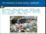 1.Что натолкнуло на мысль заняться проблемой? По статистике в Москве проживает около 11.551.930 человек (2011г.). И на каждого москвича приходится 270 килограммов мусора в год. Появился вопрос - куда исчезают отходы после того, как оказываются в мусорном баке.
