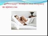 - 40% кладут телефон под подушку во время сна