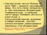 Над восточной частью Москвы 29 июня 1904 г. пронесся сильнейший вихрь. Его путь лежал неподалеку от трех московских обсерваторий: Университетской - в западной части города, Межевого института - в восточной и Сельскохозяйственной академии - в северо-западной, поэтому ценный материал зафиксировали сам