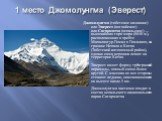 1 место Джомолунгма (Эверест). Джомолунгма (тибетское название) или Эверест (английское) или Сагарматха (непальское) — высочайшая гора мира (8848 м), расположенная в хребте Махалангур-Гимал в Гималаях, на границе Непала и Китая (Тибетский автономный район), однако сама вершина лежит на территории Ки