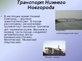 Транспорт Нижнего Новгорода. В настоящее время Нижний Новгород — крупный транспортный узел. В городе расположены: речной вокзал, грузовой порт, несколько причалов для перевалки грузов. Верхнюю и нижнюю части города соединяют автомобильные мосты: Канавинский (Окский), Молитовский, Мызинский (Карповск