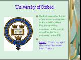 University of Oxford. Ranked second in the list of the oldest universities in the world's ,oldest English-speaking university in the world, as well as the first university in the UK. Motto : "God - my light" (Dominus Illuminatio Mea (Latin) )