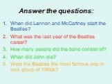 Answer the questions: When did Lennon and McCartney start the Beatles? What was the last year of the Beatles career? How many people did the band consist of? When did John die? Were the Beatles the most famous pop or rock group of 1960s?