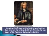 Jonathan Swift was an Irish author and satirist. Best known for writing Gulliver's Travels, he was dean of St. Patrick's Cathedral in Dublin.