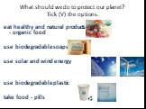 What should we do to protect our planet? Tick (Ѵ) the options. eat healthy and natural products - organic food use biodegradable soaps use solar and wind energy use biodegradable plastic take food - pills