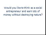 Would you like to think as a social entrepreneur and earn lots of money without destroying nature?