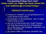 Fascinating Fringe facts 2007 Some stuff you might not know about the 61st Edinburgh Festival Fringe - FRINGE FACTS 2007. Fringe 2007 featured 31,000 performances of 2,050 shows in 250 venues An estimated 18,626 performers were on stage at the Fringe in 2007 40% (815) of the shows were World Premier
