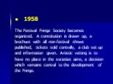 1958 The Festival Fringe Society becomes organized. A constitution is drawn up, a brochure with all non-festival shows published, tickets sold centrally, a club set up and information given. Artistic vetting is to have no place in the societies aims, a decision which remains central to the developme