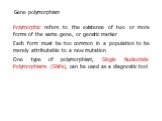 Polymorphic refers to the existence of two or more forms of the same gene, or genetic marker Each form must be too common in a population to be merely attributable to a new mutation One type of polymorphism, Single Nucleotide Polymorphisms (SNPs), can be used as a diagnostic tool. Gene polymorphism