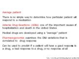 Average patient There is no simple way to determine how particular patient will respond to a medication Adverse Drug Reactions (ADRs) one of the important causes of hospitalization and death in the United States Medical drugs are developed using a ”average” patient Pharmacogenomics examines the DNA 