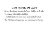 Gene-Therapy and SCIDs Severe Combined Immune Defiency (SCID): no T cells Two types: ADA-SCID & SCID-X1 >20 SCID patients have been successfully treated The FDA has not approved any human gene therapy