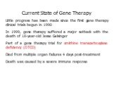 Current State of Gene Therapy Little progress has been made since the first gene therapy clinical trials begun in 1990 In 1999, gene therapy suffered a major setback with the death of 18-year-old Jesse Gelsinger Part of a gene therapy trial for ornithine transcarboxylase deficiency (OTCD) Died from 