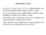 An adult or somatic stem cell is an undifferentiated cell found among differentiated cells in a tissue or organ It can renew itself, and can differentiate to yield the major specialized cell types of the tissue or organ The primary roles of adult stem cells are to maintain and repair the tissue in w