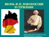 ЖИЗНЬ М.В. ЛОМОНОСОВА В ГЕРМАНИИ. Презентация учителя немецкого языка Прилуковой Жанны Григорьевны