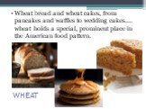 WHEAT. Wheat bread and wheat cakes, from pancakes and waffles to wedding cakes.... wheat holds a special, prominent place in the American food pattern.