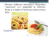 Spaghetti. Thomas Jefferson introduced Neapolitan "macaroni" (i.e. spaghetti) to America. Pasta is a staple of American cuisine these days.