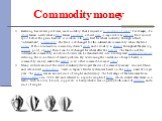 Commodity money. Bartering has several problems, most notably that it requires a 'coincidence of wants'. For example, if a wheat farmer needs what a fruit farmer produces, a direct swap is impossible as seasonal fruit would spoil before the grain harvest. A solution is to trade fruit for wheat indir