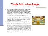 Trade bills of exchange. Bills of exchange became prevalent with the expansion of European trade toward the end of the Middle Ages. A flourishing Italian wholesale trade in cloth, woolen clothing, wine, tin and other commodities was heavily dependent on credit for its rapid expansion. Goods were sup