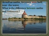 As well as castles, fortresses were built near the water. What is the difference between castles and fortresses ?