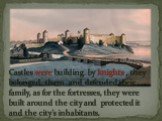 Castles were building by knights , they belonged them and defended their family, as for the fortresses, they were built around the city and protected it and the city's inhabitants.