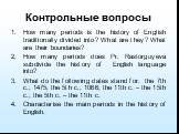 Контрольные вопросы. How many periods is the history of English traditionally divided into? What are they? What are their boundaries? How many periods does Pr. Rastorguyeva subdivide the history of English language into? What do the following dates stand for: the 7th c.; 1475; the 5th c.; 1066; the 